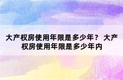 大产权房使用年限是多少年？ 大产权房使用年限是多少年内